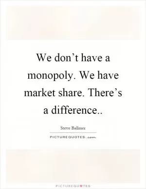 We don’t have a monopoly. We have market share. There’s a difference Picture Quote #1