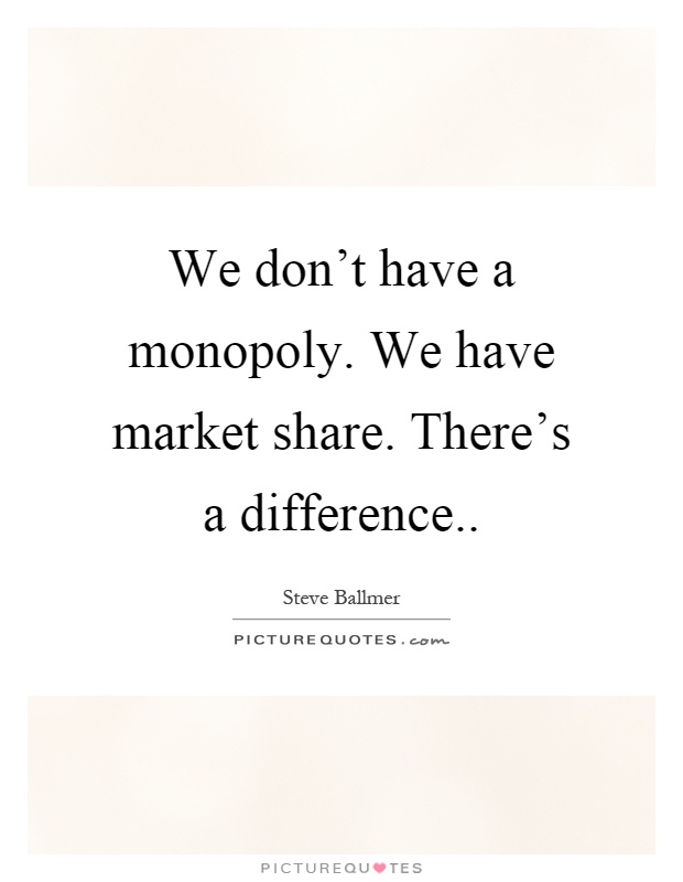 We don't have a monopoly. We have market share. There's a difference Picture Quote #1