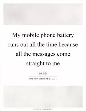 My mobile phone battery runs out all the time because all the messages come straight to me Picture Quote #1
