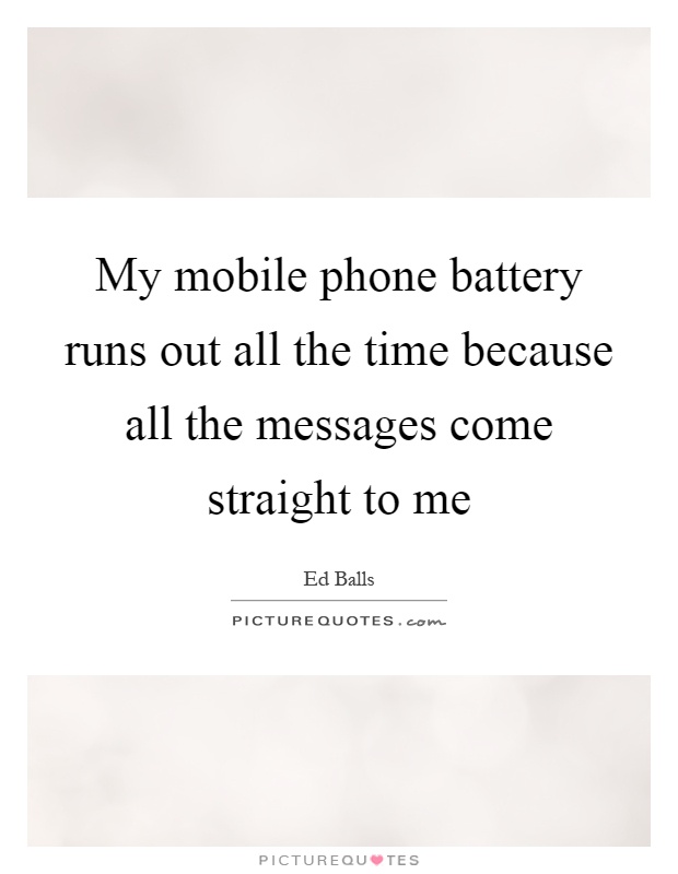 My mobile phone battery runs out all the time because all the messages come straight to me Picture Quote #1