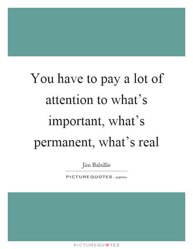 You have to pay a lot of attention to what's important, what's permanent, what's real Picture Quote #1