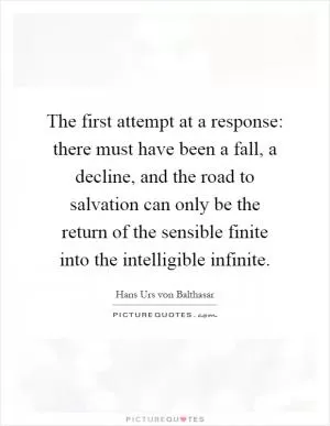 The first attempt at a response: there must have been a fall, a decline, and the road to salvation can only be the return of the sensible finite into the intelligible infinite Picture Quote #1