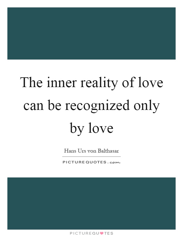 The inner reality of love can be recognized only by love Picture Quote #1