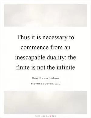 Thus it is necessary to commence from an inescapable duality: the finite is not the infinite Picture Quote #1