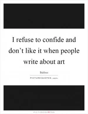 I refuse to confide and don’t like it when people write about art Picture Quote #1