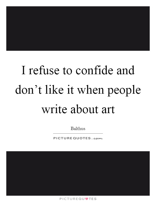 I refuse to confide and don't like it when people write about art Picture Quote #1