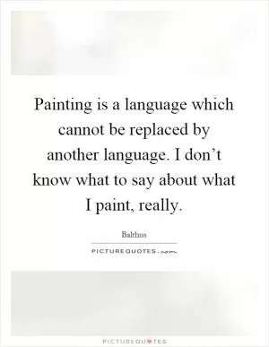 Painting is a language which cannot be replaced by another language. I don’t know what to say about what I paint, really Picture Quote #1