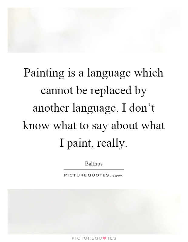 Painting is a language which cannot be replaced by another language. I don't know what to say about what I paint, really Picture Quote #1
