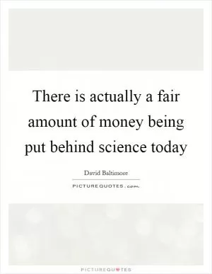 There is actually a fair amount of money being put behind science today Picture Quote #1
