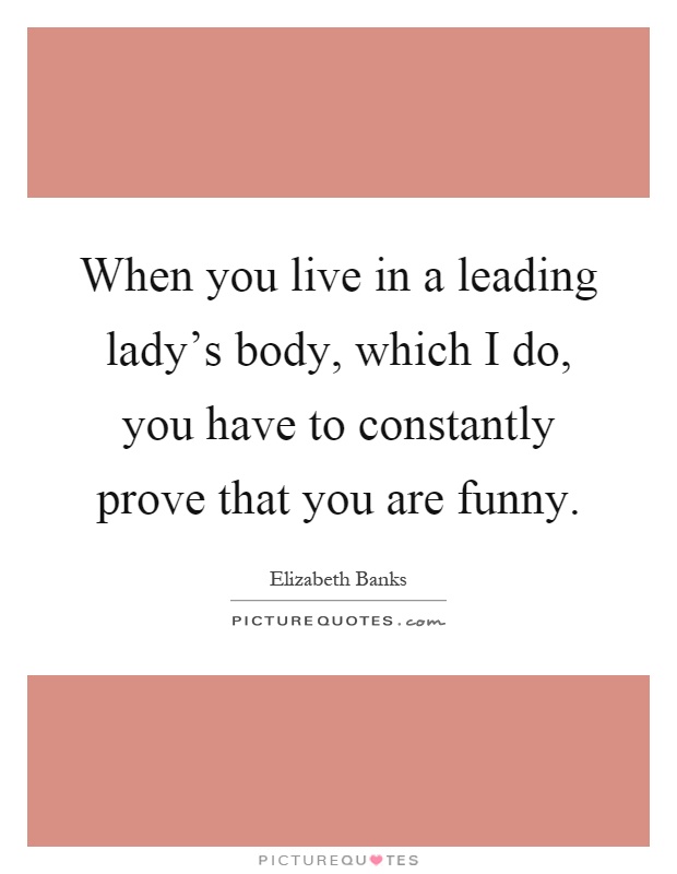 When you live in a leading lady's body, which I do, you have to constantly prove that you are funny Picture Quote #1