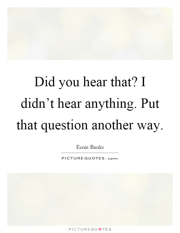 Did you hear that? I didn't hear anything. Put that question another way Picture Quote #1