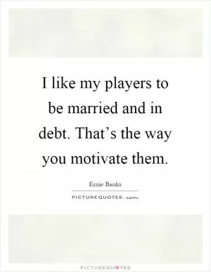 I like my players to be married and in debt. That’s the way you motivate them Picture Quote #1
