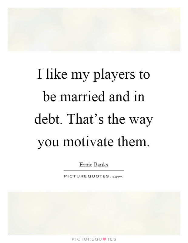 I like my players to be married and in debt. That's the way you motivate them Picture Quote #1