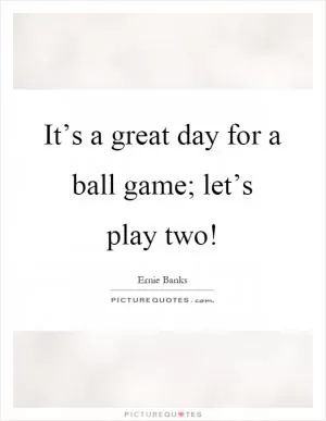 It’s a great day for a ball game; let’s play two! Picture Quote #1