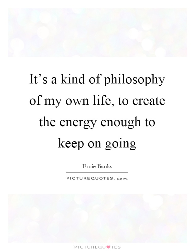 It's a kind of philosophy of my own life, to create the energy enough to keep on going Picture Quote #1