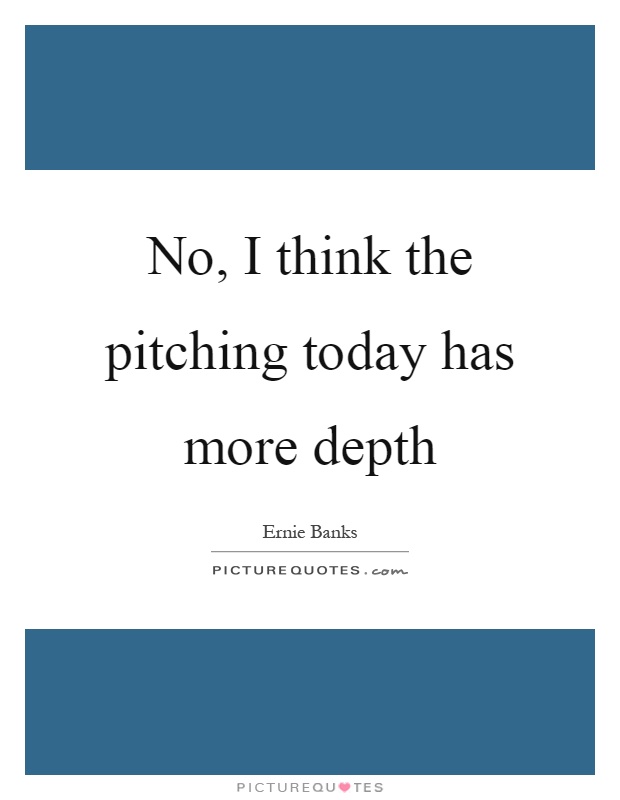 No, I think the pitching today has more depth Picture Quote #1
