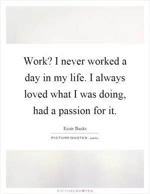 Work? I never worked a day in my life. I always loved what I was doing, had a passion for it Picture Quote #1