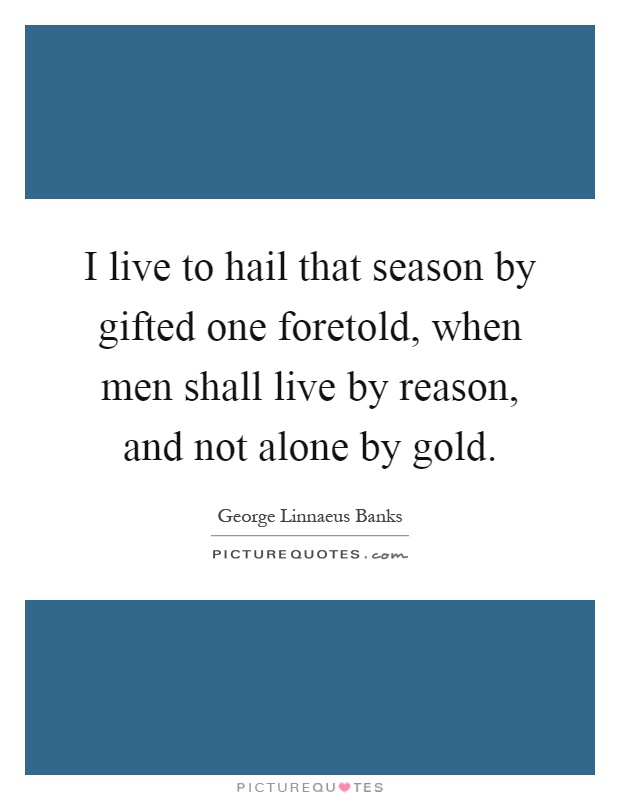 I live to hail that season by gifted one foretold, when men shall live by reason, and not alone by gold Picture Quote #1