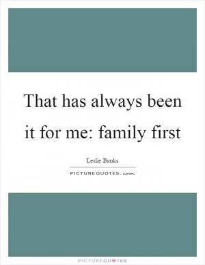 That has always been it for me: family first Picture Quote #1