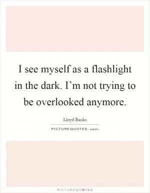 I see myself as a flashlight in the dark. I’m not trying to be overlooked anymore Picture Quote #1