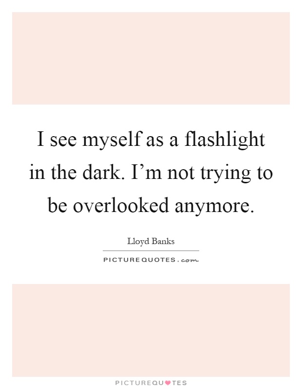 I see myself as a flashlight in the dark. I'm not trying to be overlooked anymore Picture Quote #1