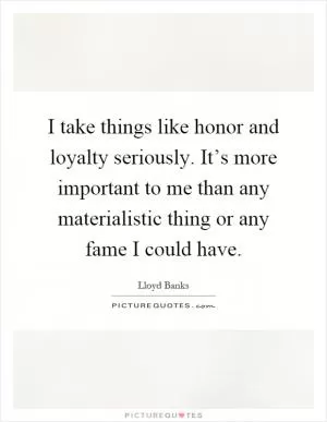 I take things like honor and loyalty seriously. It’s more important to me than any materialistic thing or any fame I could have Picture Quote #1