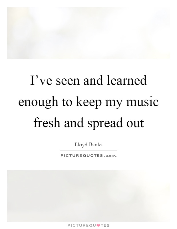 I've seen and learned enough to keep my music fresh and spread out Picture Quote #1