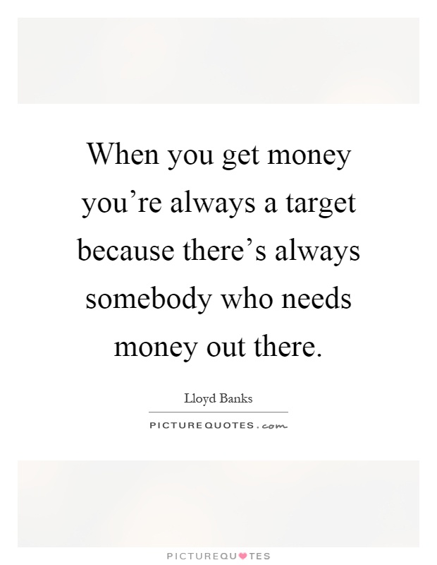 When you get money you're always a target because there's always somebody who needs money out there Picture Quote #1