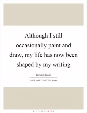 Although I still occasionally paint and draw, my life has now been shaped by my writing Picture Quote #1