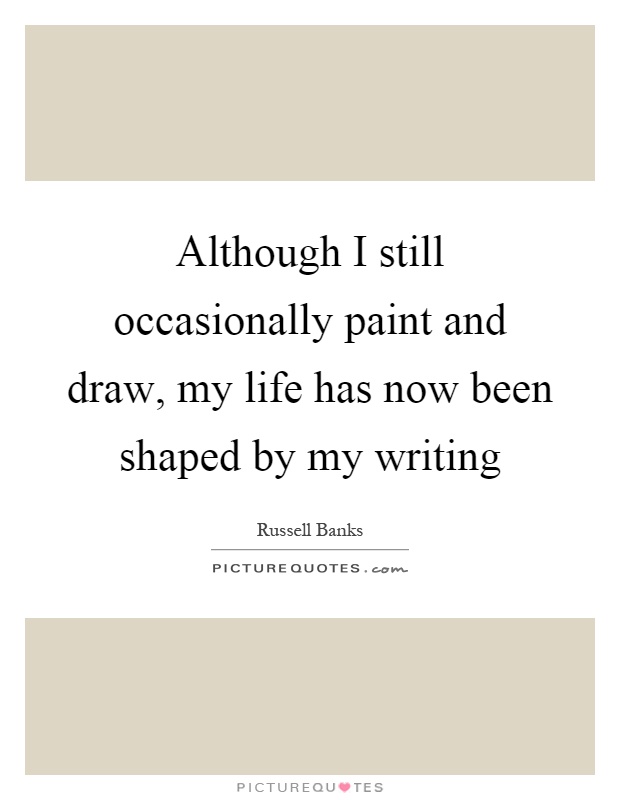 Although I still occasionally paint and draw, my life has now been shaped by my writing Picture Quote #1