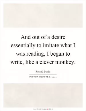 And out of a desire essentially to imitate what I was reading, I began to write, like a clever monkey Picture Quote #1