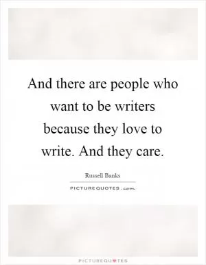 And there are people who want to be writers because they love to write. And they care Picture Quote #1