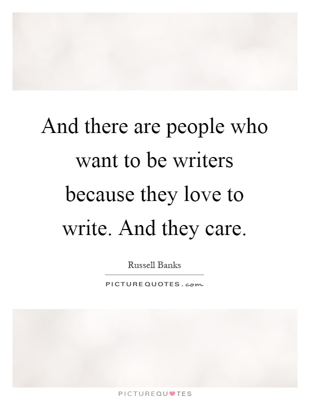 And there are people who want to be writers because they love to write. And they care Picture Quote #1