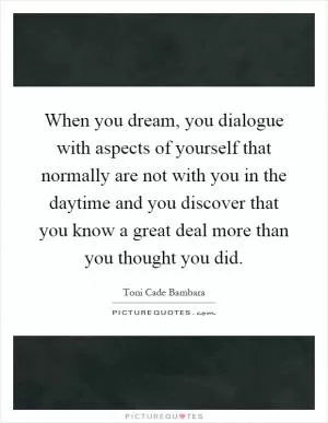 When you dream, you dialogue with aspects of yourself that normally are not with you in the daytime and you discover that you know a great deal more than you thought you did Picture Quote #1