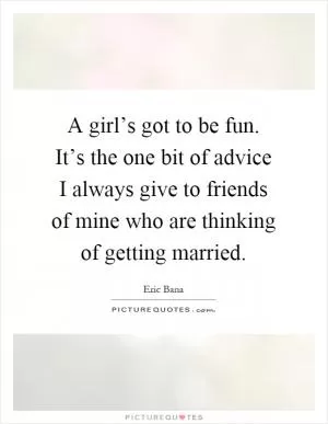 A girl’s got to be fun. It’s the one bit of advice I always give to friends of mine who are thinking of getting married Picture Quote #1