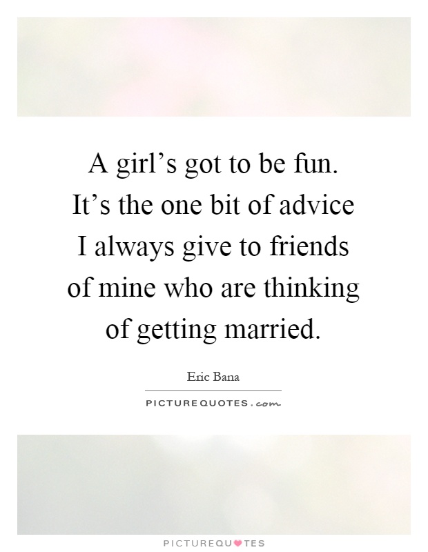 A girl's got to be fun. It's the one bit of advice I always give to friends of mine who are thinking of getting married Picture Quote #1