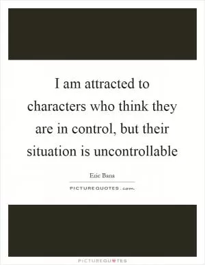 I am attracted to characters who think they are in control, but their situation is uncontrollable Picture Quote #1
