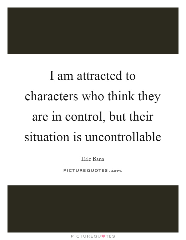 I am attracted to characters who think they are in control, but their situation is uncontrollable Picture Quote #1