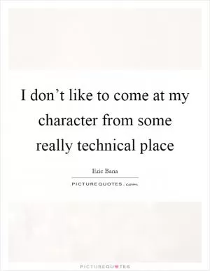 I don’t like to come at my character from some really technical place Picture Quote #1