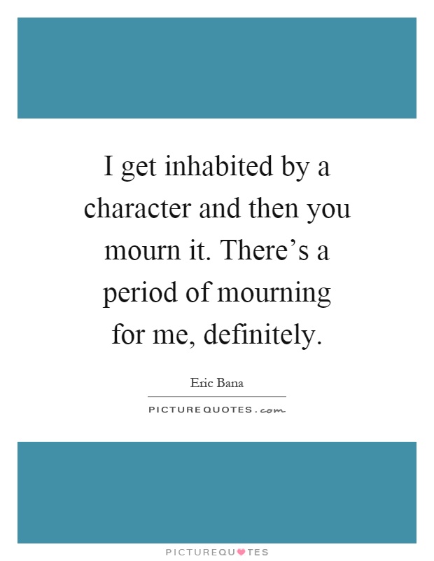 I get inhabited by a character and then you mourn it. There's a period of mourning for me, definitely Picture Quote #1