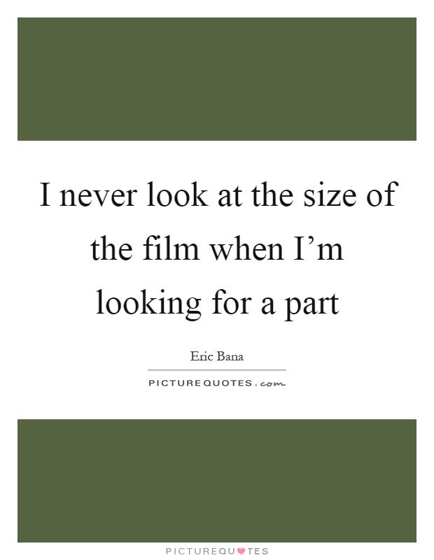I never look at the size of the film when I'm looking for a part Picture Quote #1