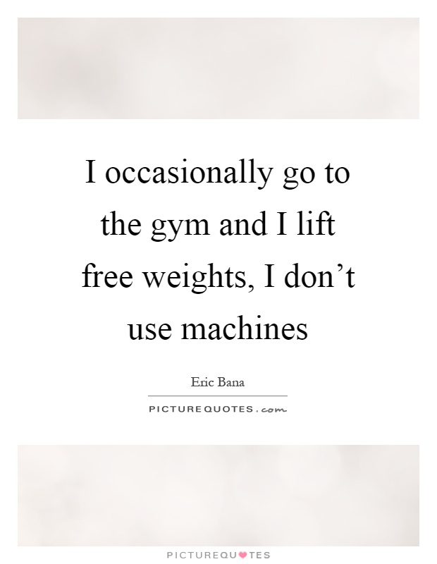 I occasionally go to the gym and I lift free weights, I don't use machines Picture Quote #1