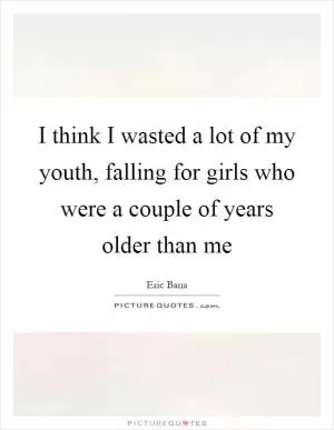I think I wasted a lot of my youth, falling for girls who were a couple of years older than me Picture Quote #1