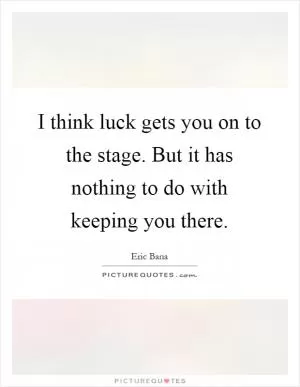 I think luck gets you on to the stage. But it has nothing to do with keeping you there Picture Quote #1