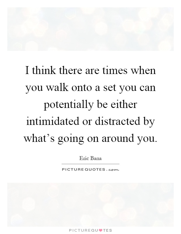 I think there are times when you walk onto a set you can potentially be either intimidated or distracted by what's going on around you Picture Quote #1
