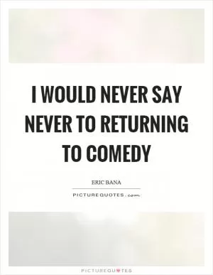 I would never say never to returning to comedy Picture Quote #1