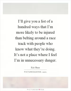 I’ll give you a list of a hundred ways that I’m more likely to be injured than belting around a race track with people who know what they’re doing. It’s not a place where I feel I’m in unnecessary danger Picture Quote #1