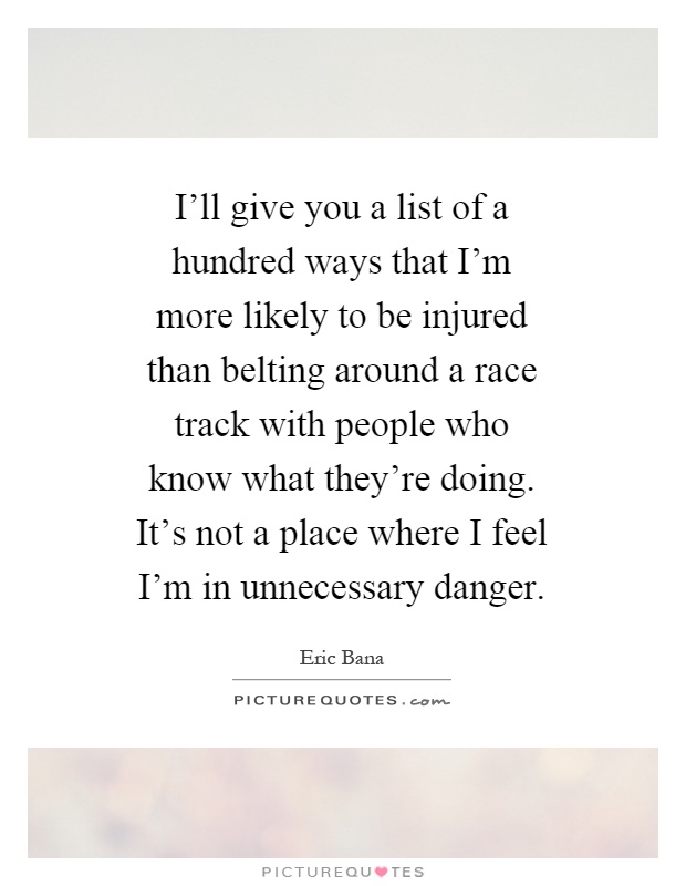 I'll give you a list of a hundred ways that I'm more likely to be injured than belting around a race track with people who know what they're doing. It's not a place where I feel I'm in unnecessary danger Picture Quote #1
