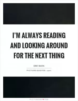 I’m always reading and looking around for the next thing Picture Quote #1