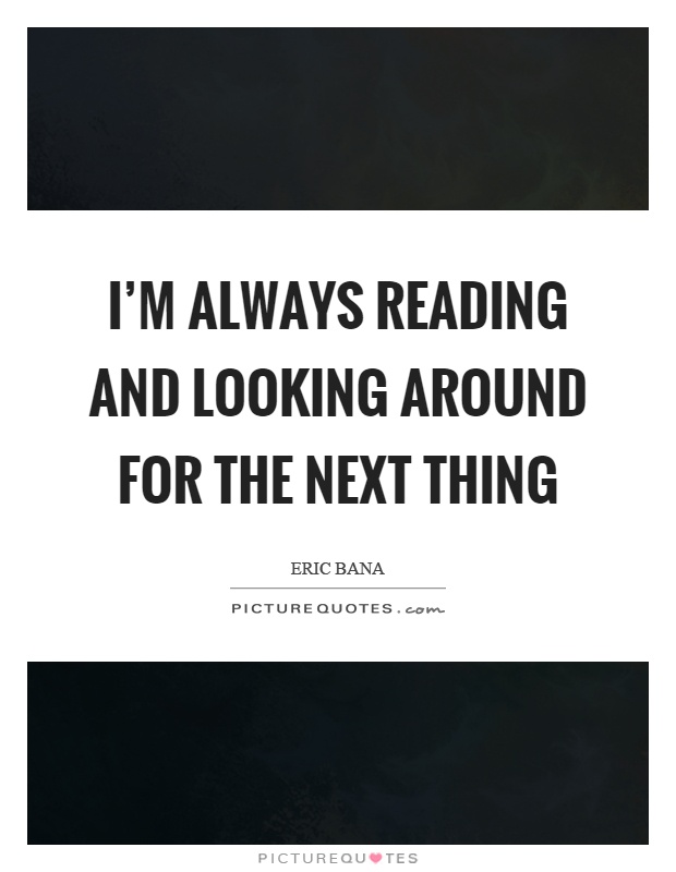 I'm always reading and looking around for the next thing Picture Quote #1